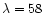 $\lambda =58$